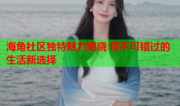 海角社区独特魅力揭晓 你不可错过的生活新选择