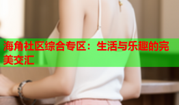 海角社区综合专区：生活与乐趣的完美交汇