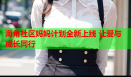 海角社区妈妈计划全新上线 让爱与成长同行