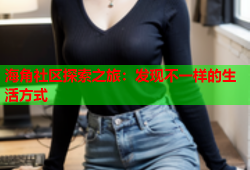 海角社区探索之旅：发现不一样的生活方式