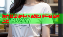 海角社区独特AV资源分享平台全新上线