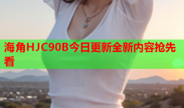 海角HJC90B今日更新全新内容抢先看