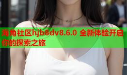 海角社区hjb8dv8.6.0 全新体验开启你的探索之旅