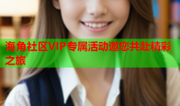 海角社区VIP专属活动邀您共赴精彩之旅