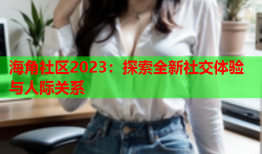 海角社区2023：探索全新社交体验与人际关系