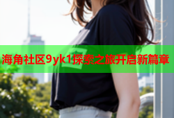 海角社区9yk1探索之旅开启新篇章