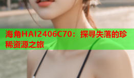 海角HAI2406C70：探寻失落的珍稀资源之旅