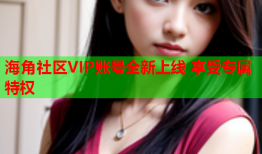 海角社区VIP账号全新上线 享受专属特权