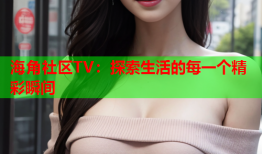 海角社区TV：探索生活的每一个精彩瞬间