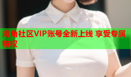 海角社区VIP账号全新上线 享受专属特权