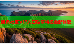 海角社区VIP入口独享特权全新体验