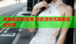 海角社区新风潮 探索激情无限的互动世界