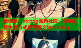 新标题：strong海角社区：探索独特生活方式的理想之地-strong