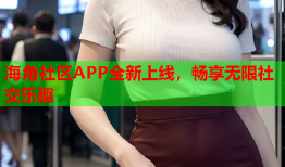 海角社区APP全新上线，畅享无限社交乐趣