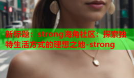 新标题：strong海角社区：探索独特生活方式的理想之地-strong