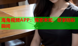 海角视频APP：探索未知，尽享精彩瞬间