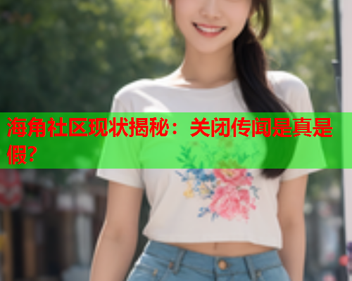 海角社区现状揭秘：关闭传闻是真是假？