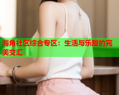 海角社区综合专区：生活与乐趣的完美交汇