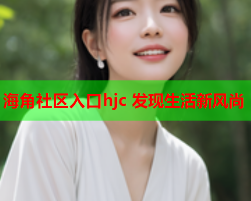 海角社区入口hjc 发现生活新风尚