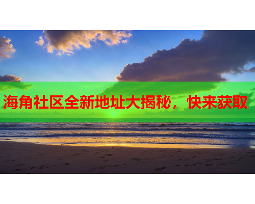 海角社区全新地址大揭秘，快来获取