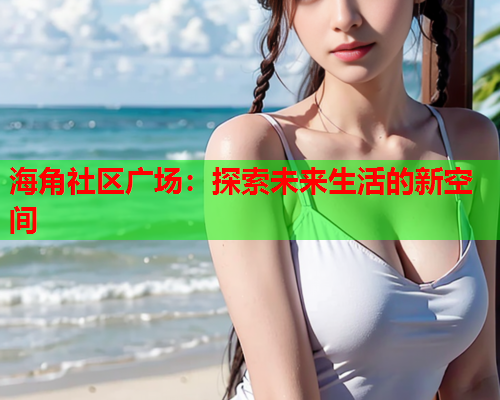 海角社区广场：探索未来生活的新空间