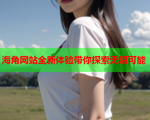 海角网站全新体验带你探索无限可能