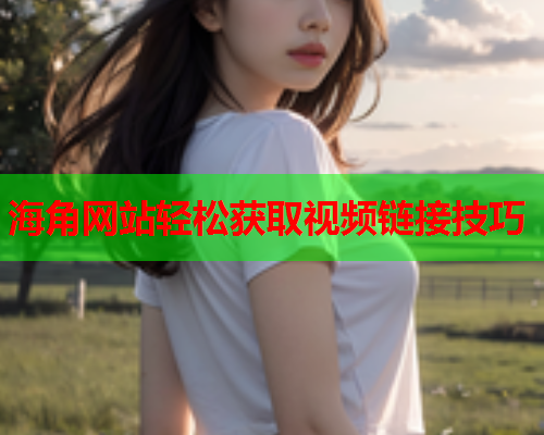 海角网站轻松获取视频链接技巧