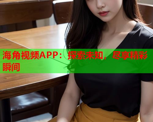 海角视频APP：探索未知，尽享精彩瞬间