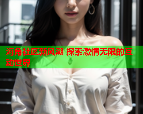 海角社区新风潮 探索激情无限的互动世界