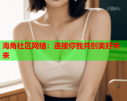 海角社区网络：连接你我共创美好未来