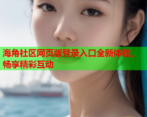 海角社区网页版登录入口全新体验，畅享精彩互动