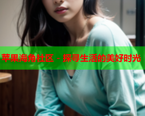 苹果海角社区 - 探寻生活的美好时光