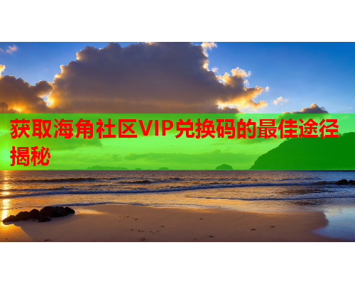 获取海角社区VIP兑换码的最佳途径揭秘