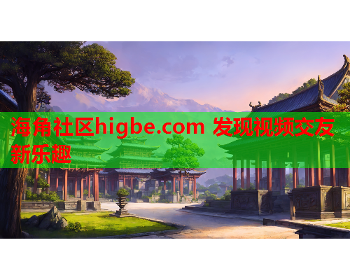 海角社区higbe.com 发现视频交友新乐趣