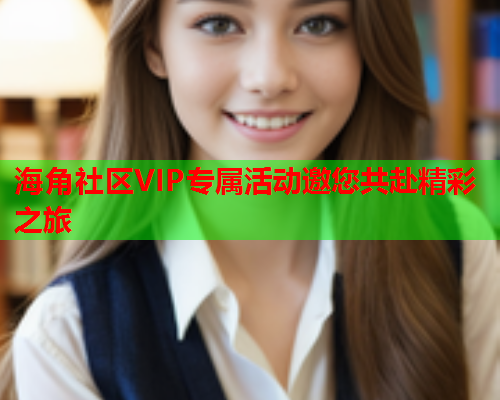 海角社区VIP专属活动邀您共赴精彩之旅