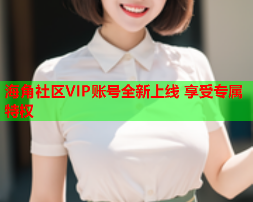 海角社区VIP账号全新上线 享受专属特权