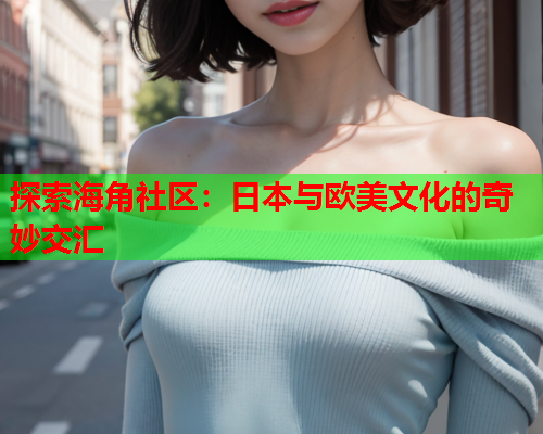 探索海角社区：日本与欧美文化的奇妙交汇