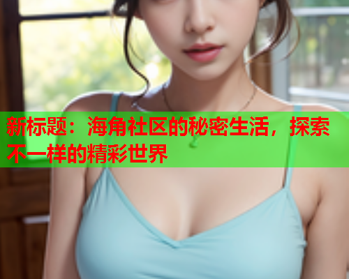 新标题：海角社区的秘密生活，探索不一样的精彩世界