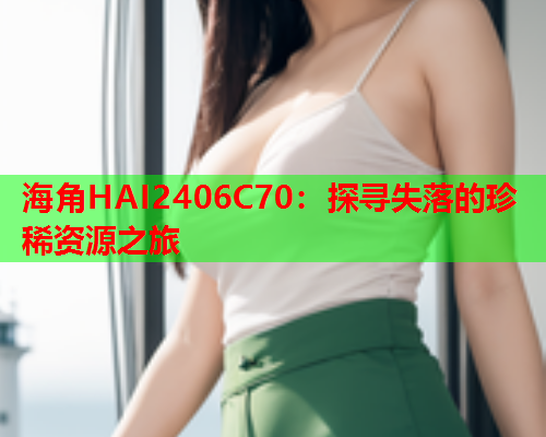 海角HAI2406C70：探寻失落的珍稀资源之旅