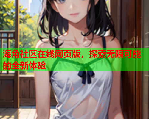 海角社区在线网页版，探索无限可能的全新体验