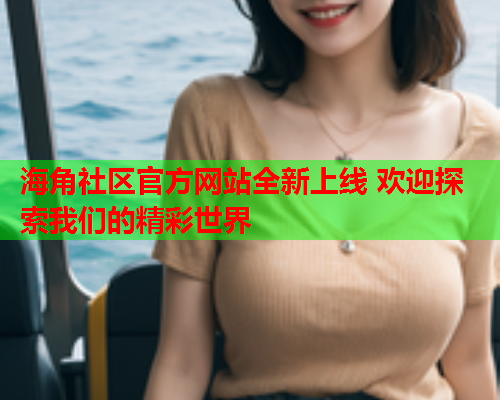 海角社区官方网站全新上线 欢迎探索我们的精彩世界