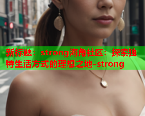 新标题：strong海角社区：探索独特生活方式的理想之地-strong