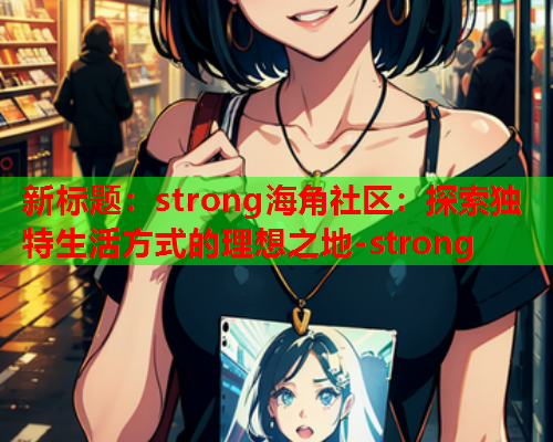 新标题：strong海角社区：探索独特生活方式的理想之地-strong