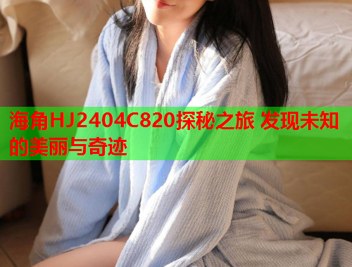 海角HJ2404C820探秘之旅 发现未知的美丽与奇迹