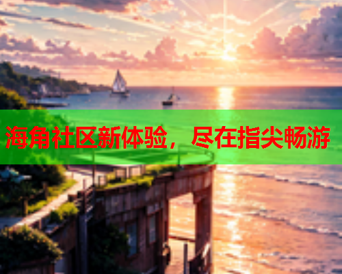 海角社区新体验，尽在指尖畅游