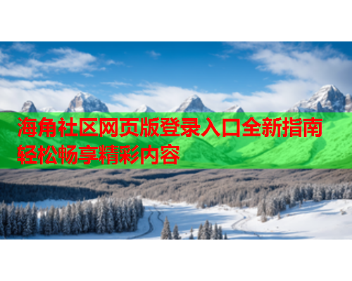 海角社区网页版登录入口全新指南 轻松畅享精彩内容