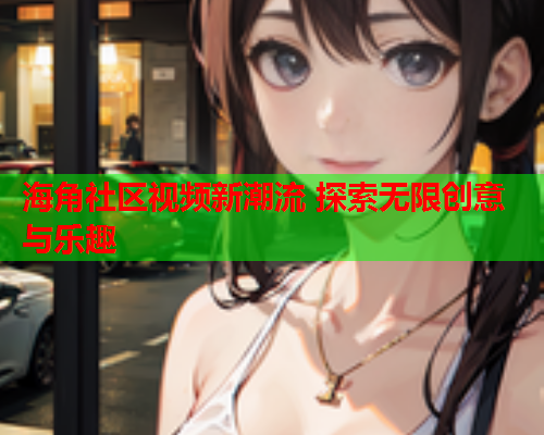 海角社区视频新潮流 探索无限创意与乐趣