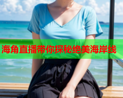 海角直播带你探秘绝美海岸线