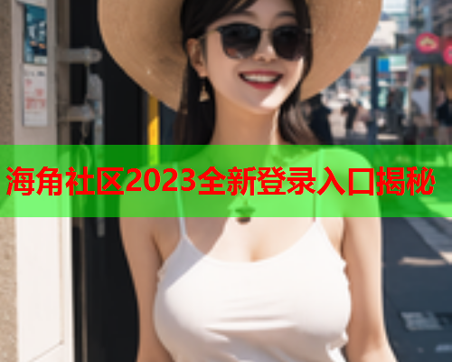 海角社区2023全新登录入口揭秘