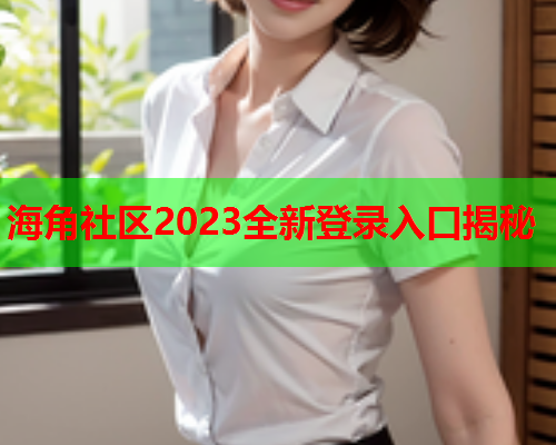 海角社区2023全新登录入口揭秘